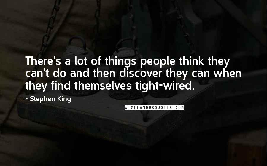 Stephen King Quotes: There's a lot of things people think they can't do and then discover they can when they find themselves tight-wired.