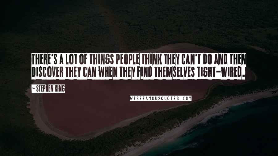 Stephen King Quotes: There's a lot of things people think they can't do and then discover they can when they find themselves tight-wired.