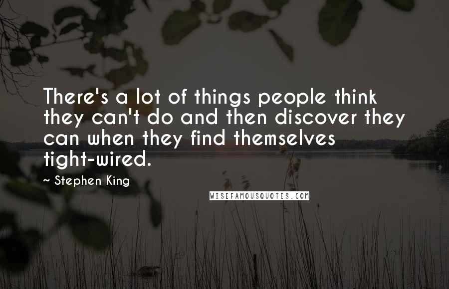 Stephen King Quotes: There's a lot of things people think they can't do and then discover they can when they find themselves tight-wired.