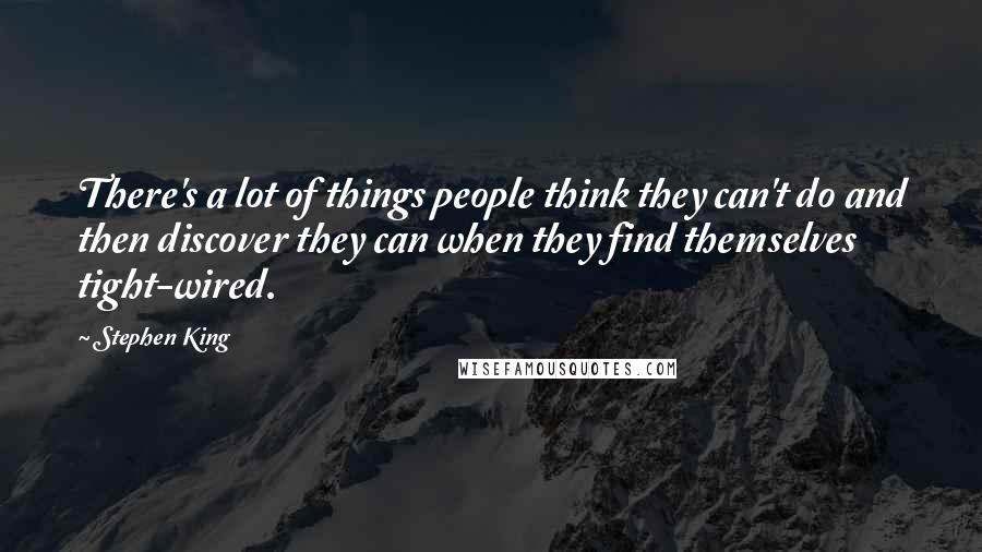 Stephen King Quotes: There's a lot of things people think they can't do and then discover they can when they find themselves tight-wired.