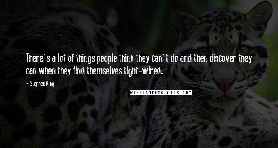 Stephen King Quotes: There's a lot of things people think they can't do and then discover they can when they find themselves tight-wired.