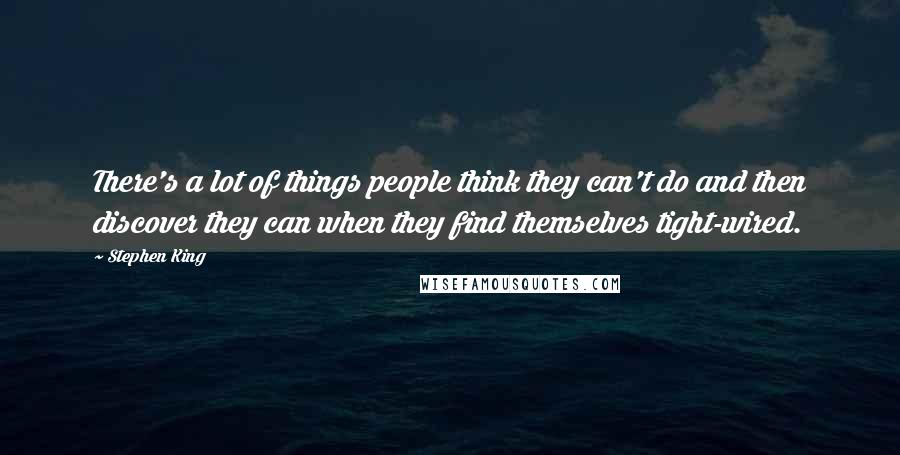 Stephen King Quotes: There's a lot of things people think they can't do and then discover they can when they find themselves tight-wired.