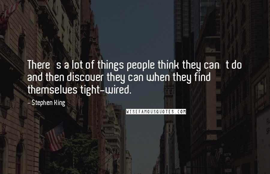 Stephen King Quotes: There's a lot of things people think they can't do and then discover they can when they find themselves tight-wired.