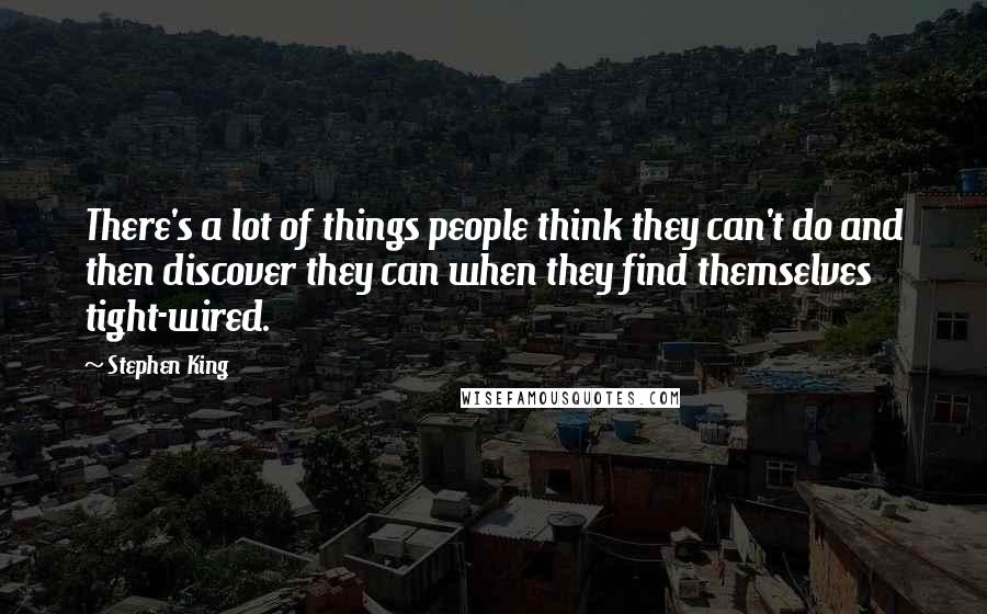 Stephen King Quotes: There's a lot of things people think they can't do and then discover they can when they find themselves tight-wired.