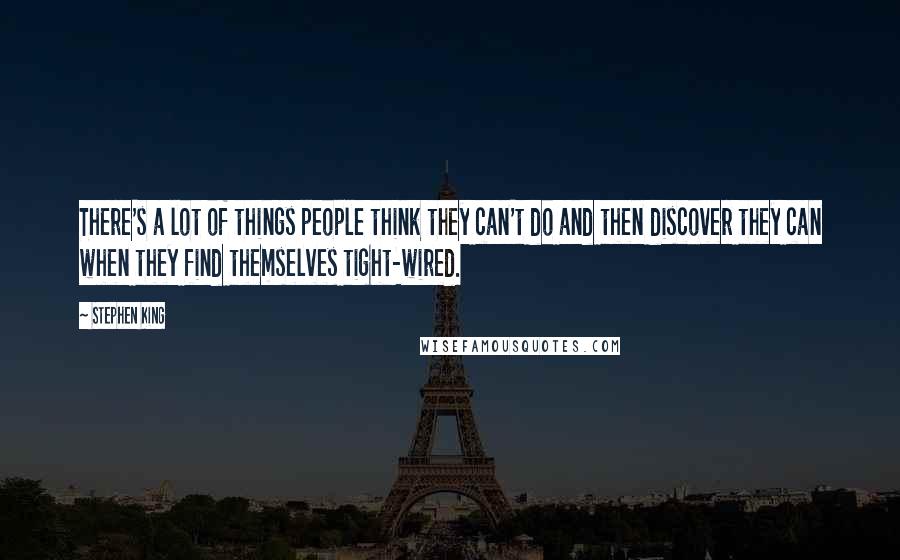 Stephen King Quotes: There's a lot of things people think they can't do and then discover they can when they find themselves tight-wired.