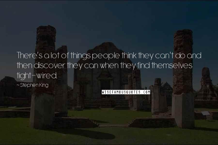 Stephen King Quotes: There's a lot of things people think they can't do and then discover they can when they find themselves tight-wired.