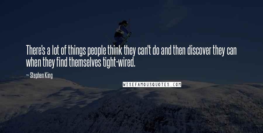 Stephen King Quotes: There's a lot of things people think they can't do and then discover they can when they find themselves tight-wired.