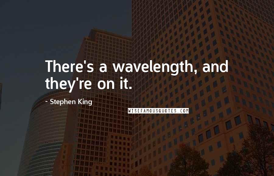 Stephen King Quotes: There's a wavelength, and they're on it.