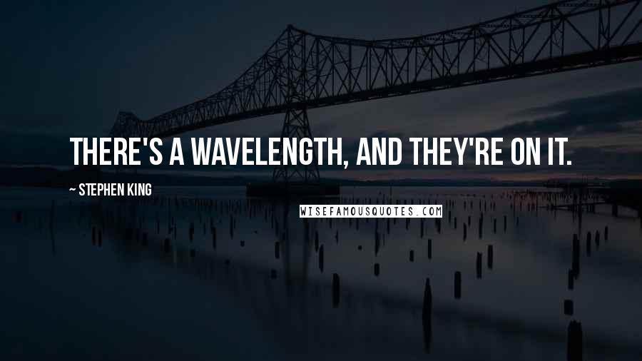 Stephen King Quotes: There's a wavelength, and they're on it.