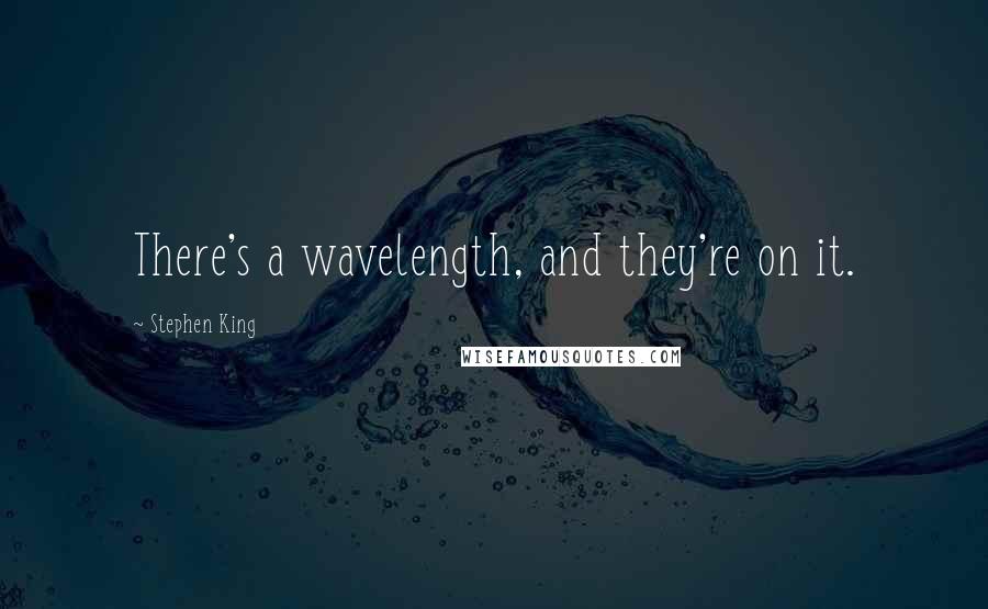 Stephen King Quotes: There's a wavelength, and they're on it.