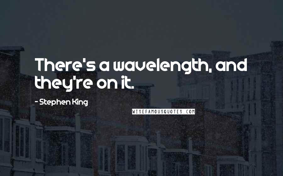 Stephen King Quotes: There's a wavelength, and they're on it.