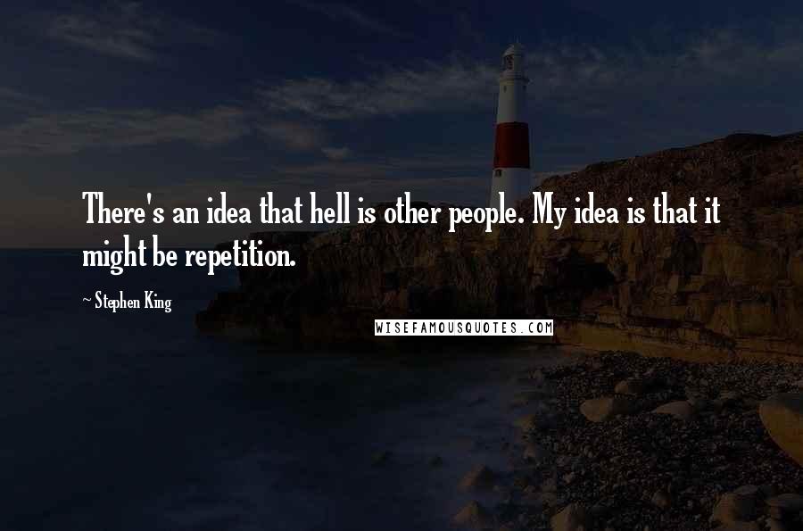 Stephen King Quotes: There's an idea that hell is other people. My idea is that it might be repetition.