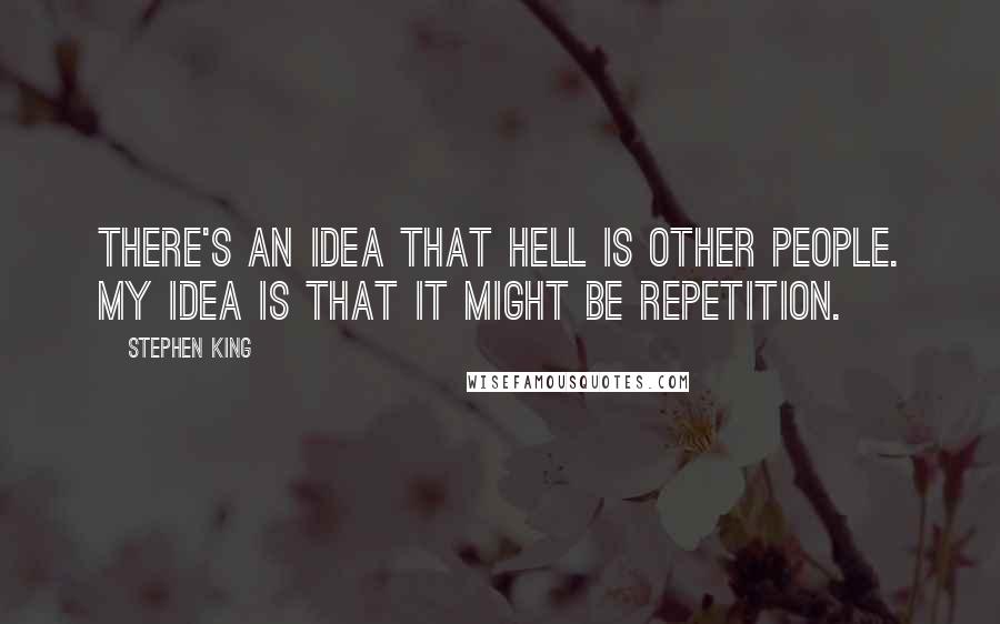 Stephen King Quotes: There's an idea that hell is other people. My idea is that it might be repetition.