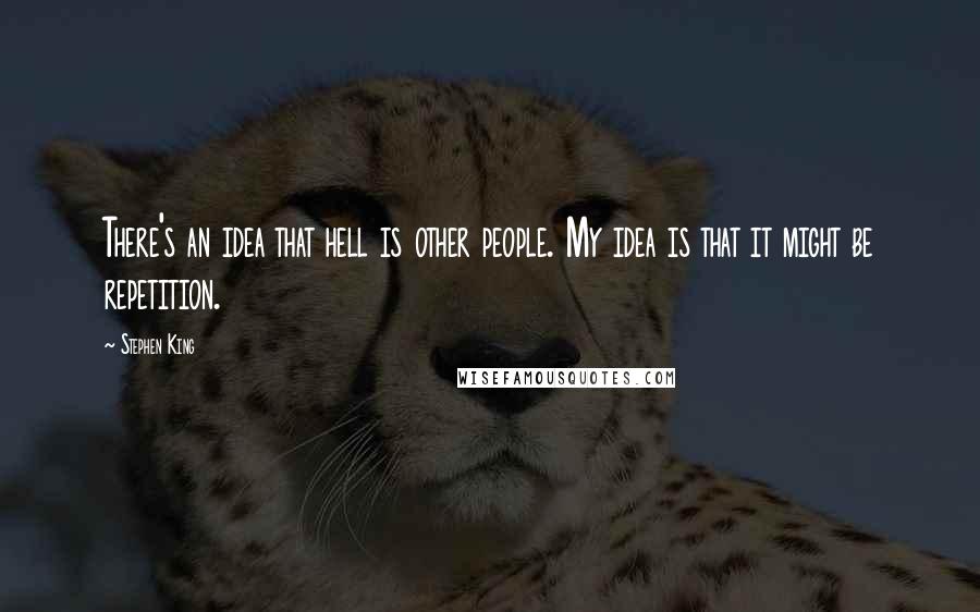 Stephen King Quotes: There's an idea that hell is other people. My idea is that it might be repetition.