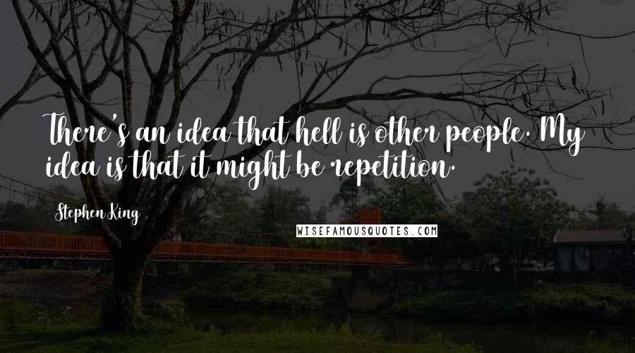 Stephen King Quotes: There's an idea that hell is other people. My idea is that it might be repetition.