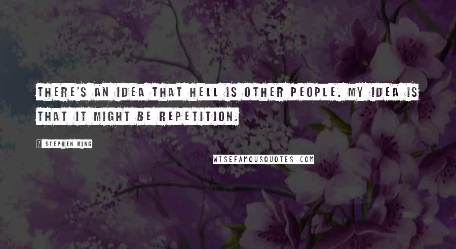 Stephen King Quotes: There's an idea that hell is other people. My idea is that it might be repetition.