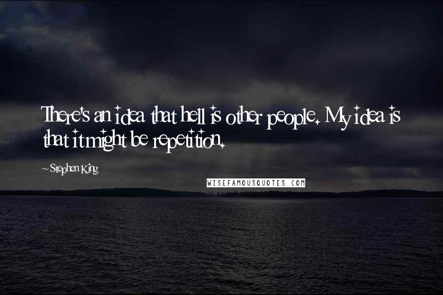 Stephen King Quotes: There's an idea that hell is other people. My idea is that it might be repetition.