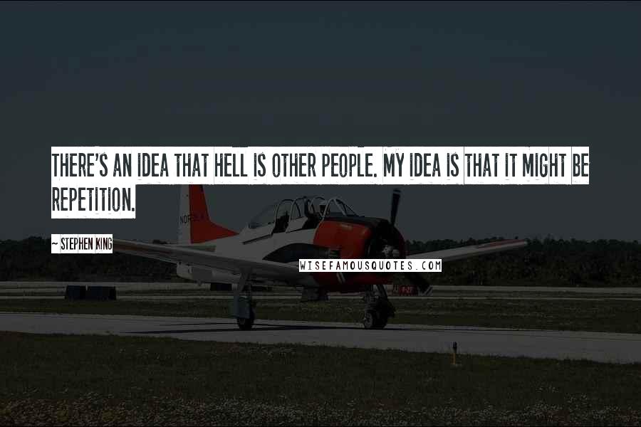 Stephen King Quotes: There's an idea that hell is other people. My idea is that it might be repetition.