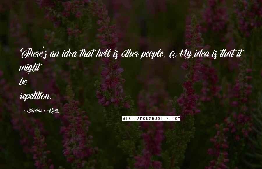 Stephen King Quotes: There's an idea that hell is other people. My idea is that it might be repetition.