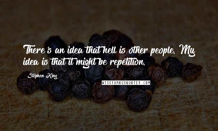 Stephen King Quotes: There's an idea that hell is other people. My idea is that it might be repetition.