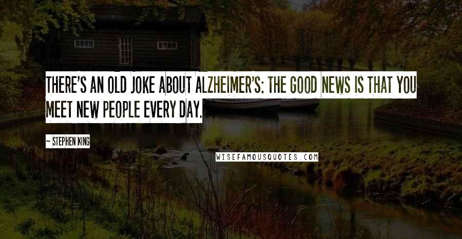 Stephen King Quotes: There's an old joke about Alzheimer's: the good news is that you meet new people every day.