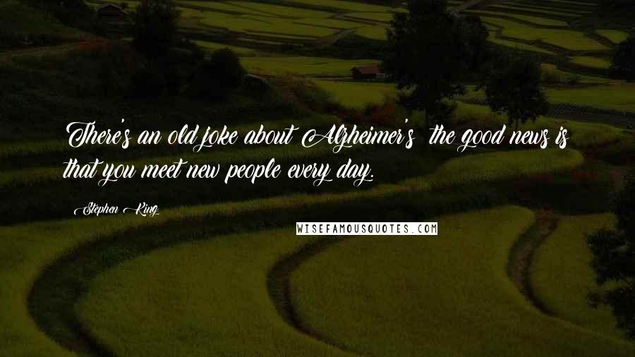 Stephen King Quotes: There's an old joke about Alzheimer's: the good news is that you meet new people every day.