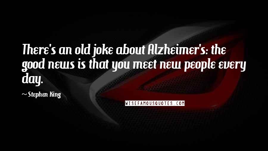 Stephen King Quotes: There's an old joke about Alzheimer's: the good news is that you meet new people every day.