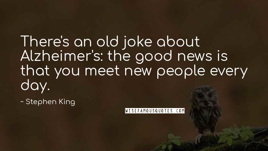 Stephen King Quotes: There's an old joke about Alzheimer's: the good news is that you meet new people every day.