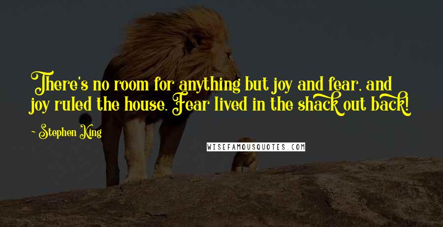 Stephen King Quotes: There's no room for anything but joy and fear, and joy ruled the house. Fear lived in the shack out back!