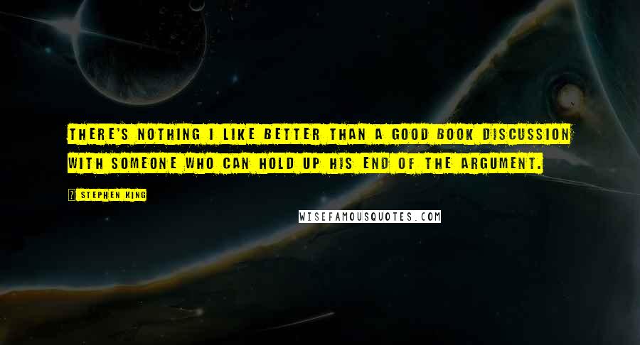 Stephen King Quotes: There's nothing I like better than a good book discussion with someone who can hold up his end of the argument.