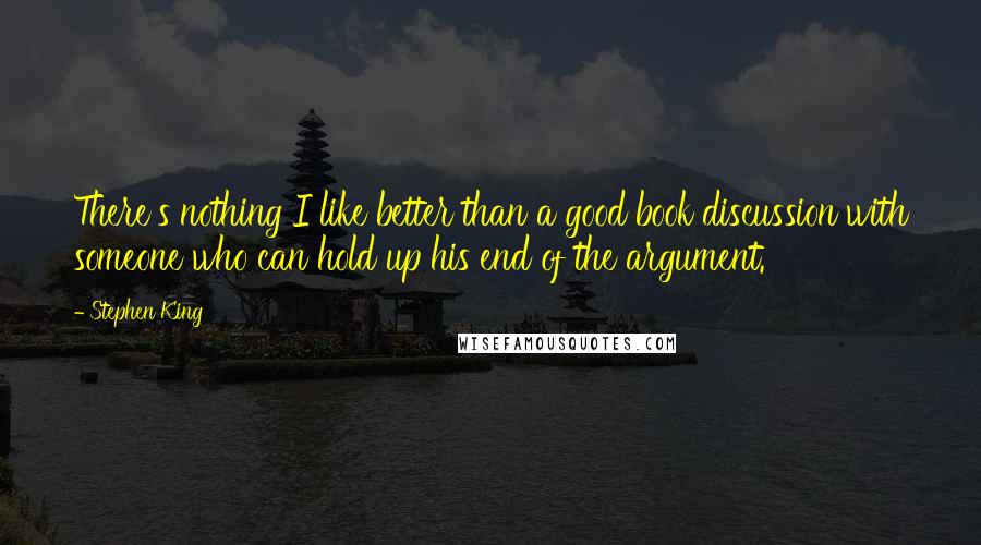 Stephen King Quotes: There's nothing I like better than a good book discussion with someone who can hold up his end of the argument.