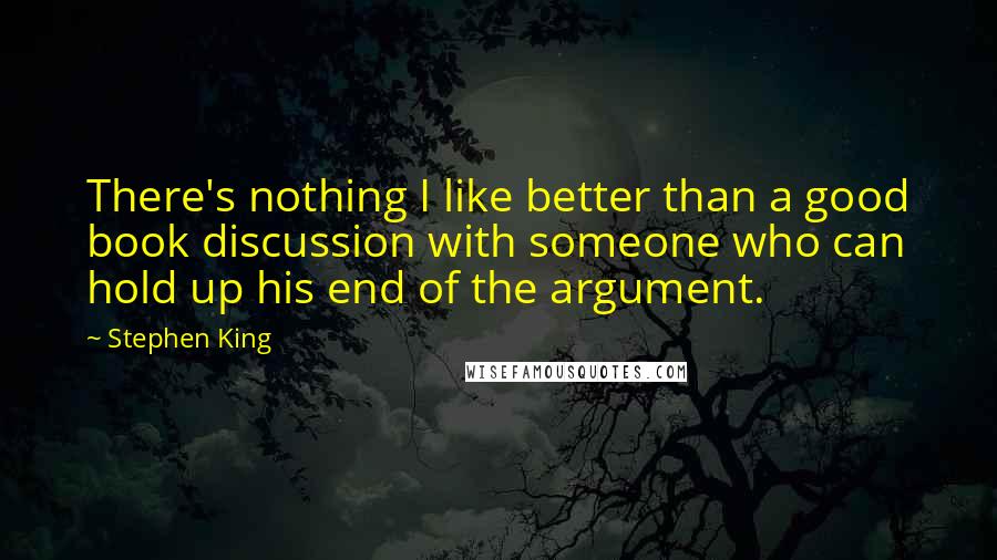 Stephen King Quotes: There's nothing I like better than a good book discussion with someone who can hold up his end of the argument.