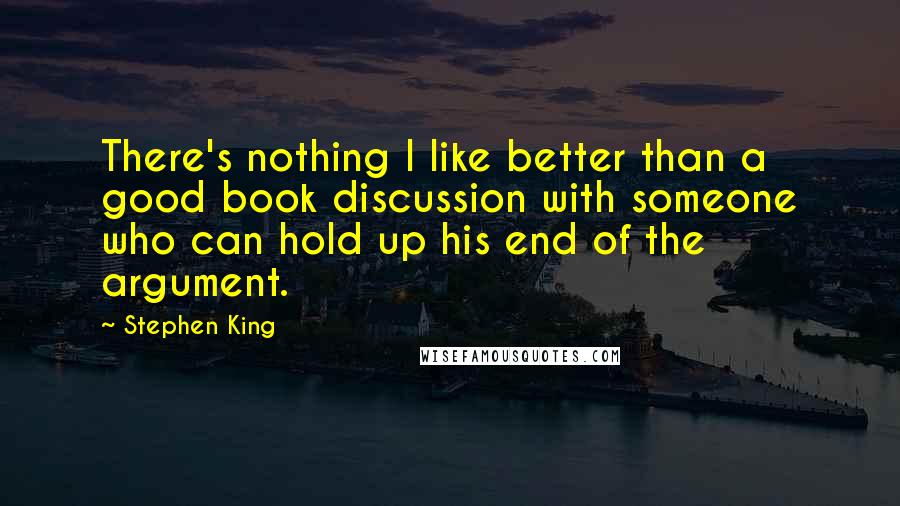 Stephen King Quotes: There's nothing I like better than a good book discussion with someone who can hold up his end of the argument.