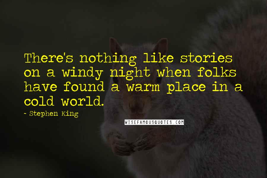 Stephen King Quotes: There's nothing like stories on a windy night when folks have found a warm place in a cold world.