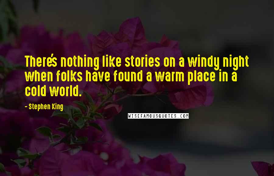 Stephen King Quotes: There's nothing like stories on a windy night when folks have found a warm place in a cold world.