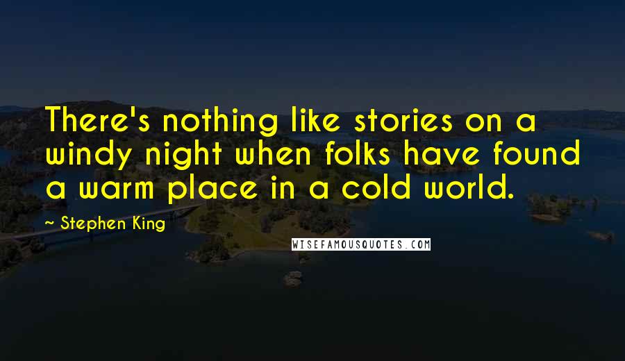 Stephen King Quotes: There's nothing like stories on a windy night when folks have found a warm place in a cold world.