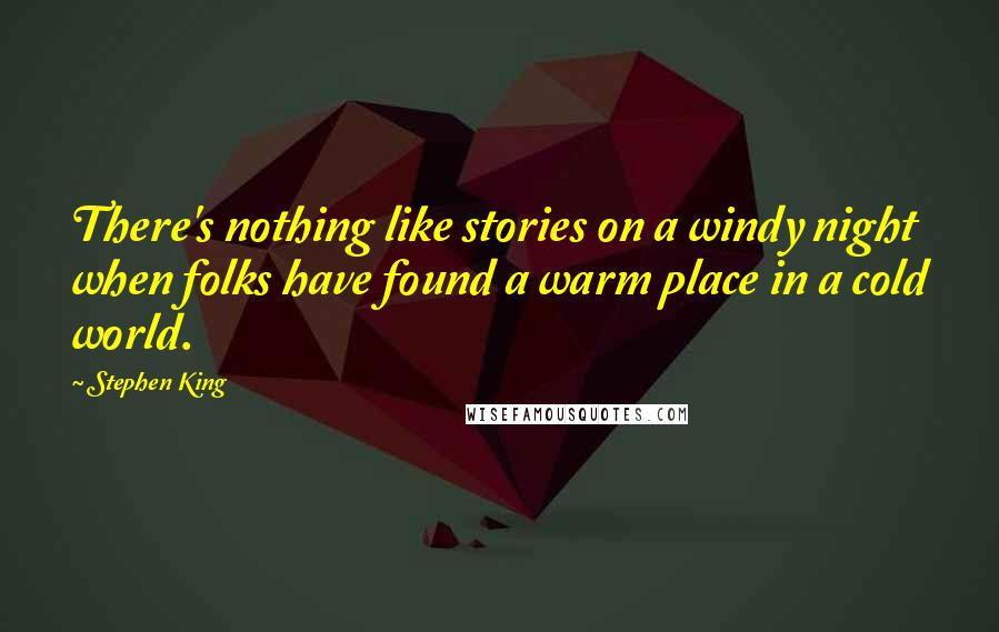 Stephen King Quotes: There's nothing like stories on a windy night when folks have found a warm place in a cold world.