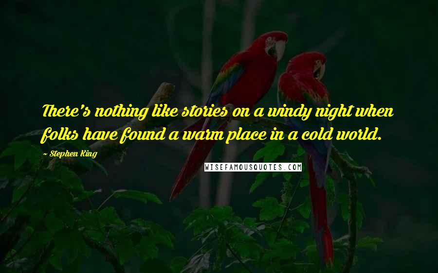 Stephen King Quotes: There's nothing like stories on a windy night when folks have found a warm place in a cold world.