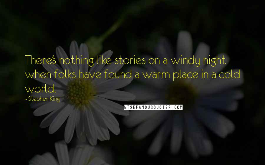 Stephen King Quotes: There's nothing like stories on a windy night when folks have found a warm place in a cold world.