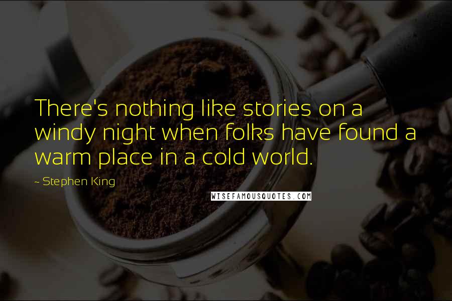 Stephen King Quotes: There's nothing like stories on a windy night when folks have found a warm place in a cold world.