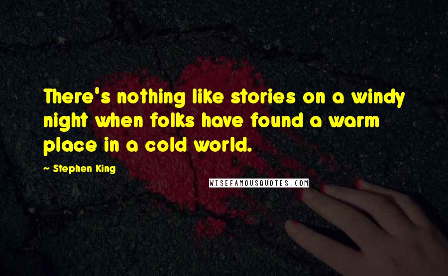 Stephen King Quotes: There's nothing like stories on a windy night when folks have found a warm place in a cold world.