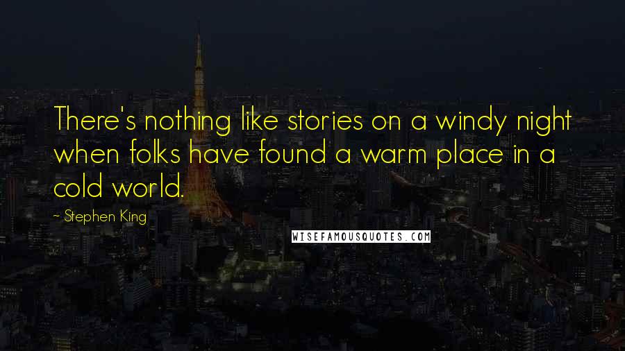 Stephen King Quotes: There's nothing like stories on a windy night when folks have found a warm place in a cold world.