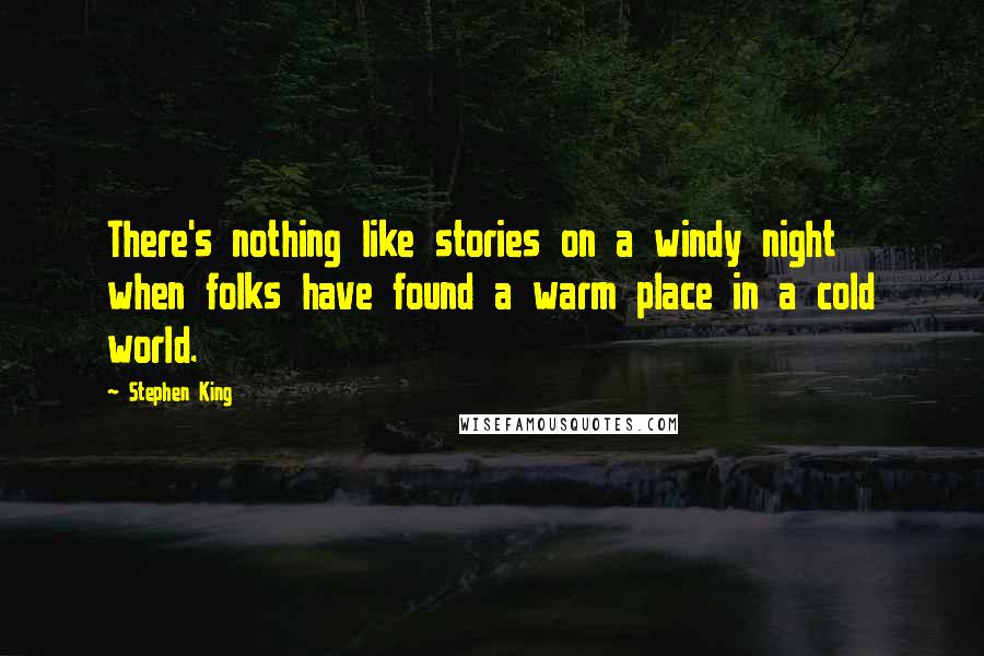 Stephen King Quotes: There's nothing like stories on a windy night when folks have found a warm place in a cold world.