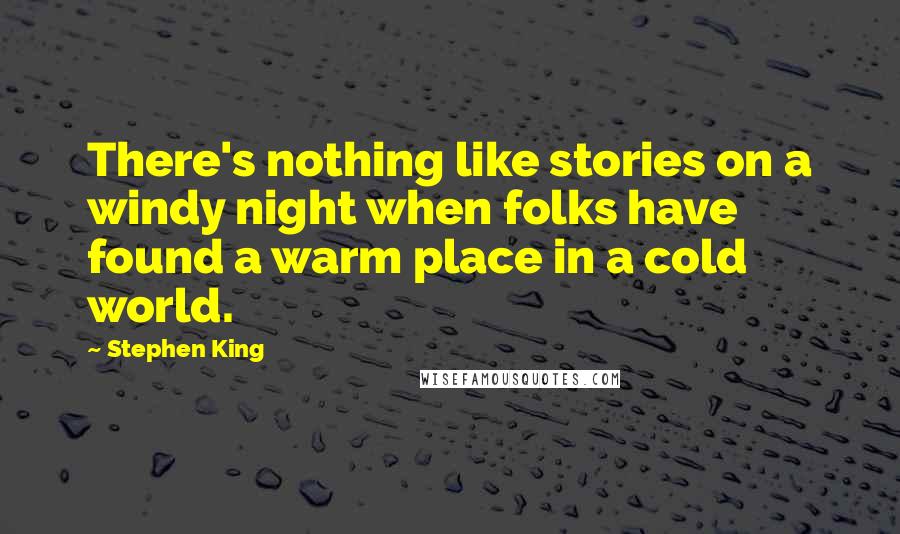 Stephen King Quotes: There's nothing like stories on a windy night when folks have found a warm place in a cold world.