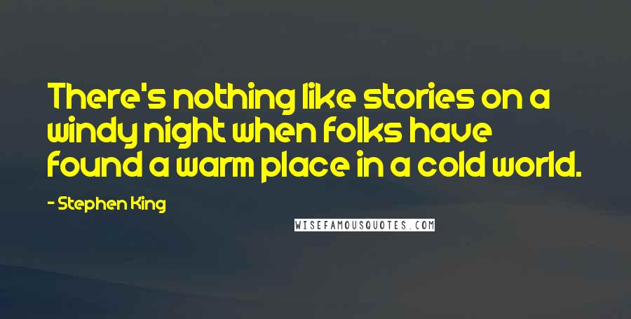 Stephen King Quotes: There's nothing like stories on a windy night when folks have found a warm place in a cold world.