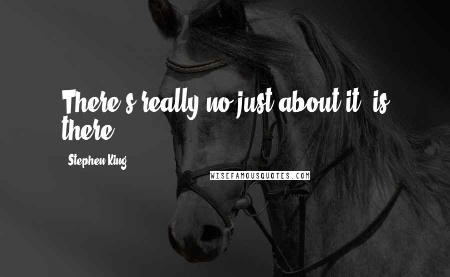 Stephen King Quotes: There's really no just about it, is there?