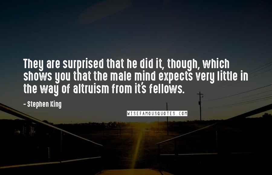 Stephen King Quotes: They are surprised that he did it, though, which shows you that the male mind expects very little in the way of altruism from it's fellows.