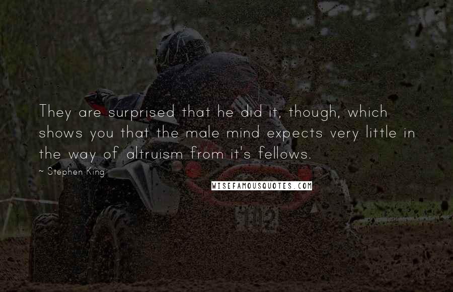 Stephen King Quotes: They are surprised that he did it, though, which shows you that the male mind expects very little in the way of altruism from it's fellows.