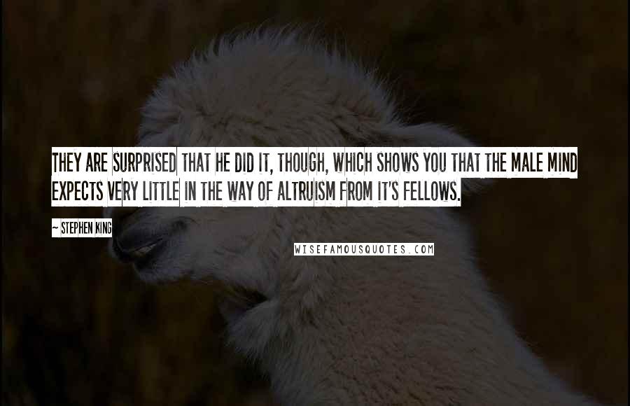 Stephen King Quotes: They are surprised that he did it, though, which shows you that the male mind expects very little in the way of altruism from it's fellows.