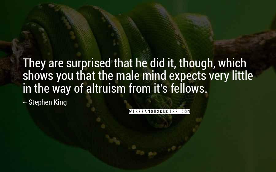 Stephen King Quotes: They are surprised that he did it, though, which shows you that the male mind expects very little in the way of altruism from it's fellows.